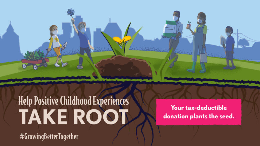 Help Positive Childhood Experiences TAKE ROOT Your tax-deductible donation plants the seed. #GrowingBetterTogether